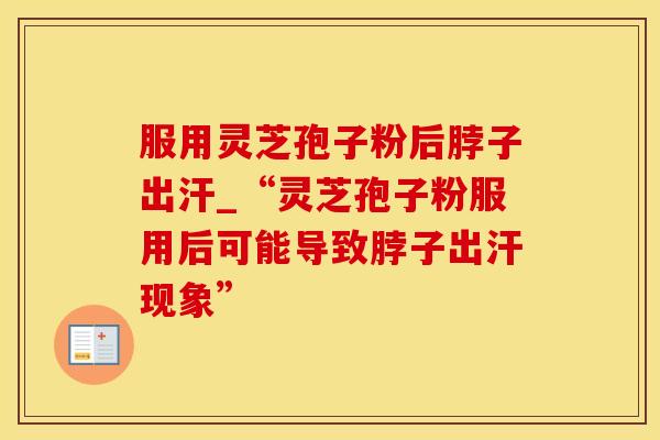服用灵芝孢子粉后脖子出汗_“灵芝孢子粉服用后可能导致脖子出汗现象”