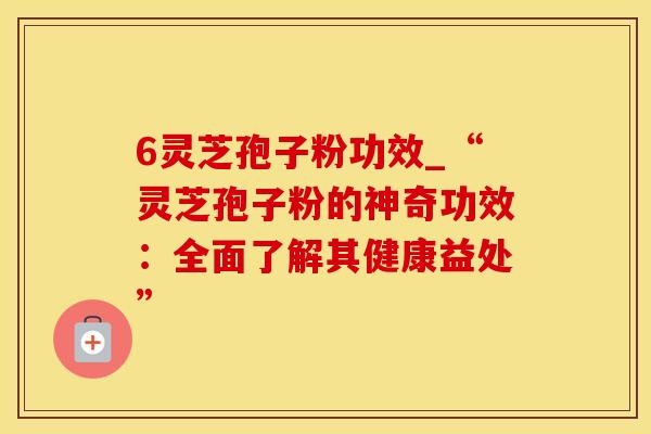 6灵芝孢子粉功效_“灵芝孢子粉的神奇功效：全面了解其健康益处”