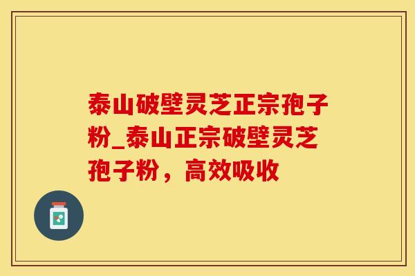 泰山破壁灵芝正宗孢子粉_泰山正宗破壁灵芝孢子粉，高效吸收