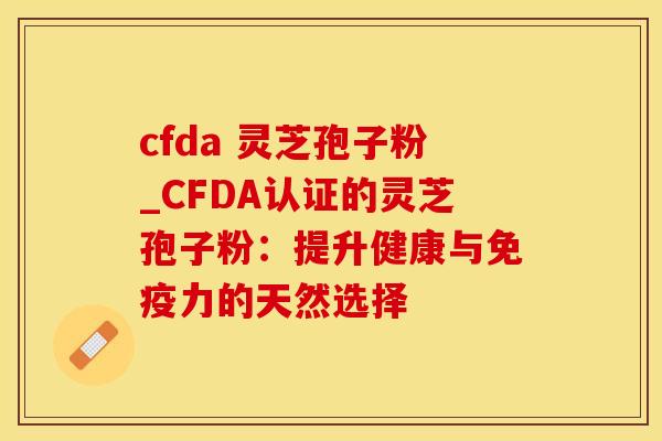 cfda 灵芝孢子粉_CFDA认证的灵芝孢子粉：提升健康与免疫力的天然选择