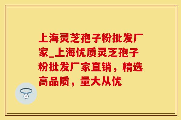 上海灵芝孢子粉批发厂家_上海优质灵芝孢子粉批发厂家直销，精选高品质，量大从优