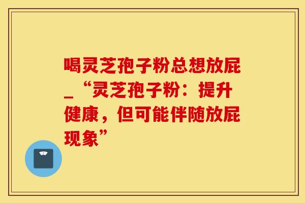 喝灵芝孢子粉总想放屁_“灵芝孢子粉：提升健康，但可能伴随放屁现象”
