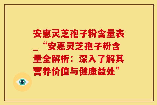 安惠灵芝孢子粉含量表_“安惠灵芝孢子粉含量全解析：深入了解其营养价值与健康益处”