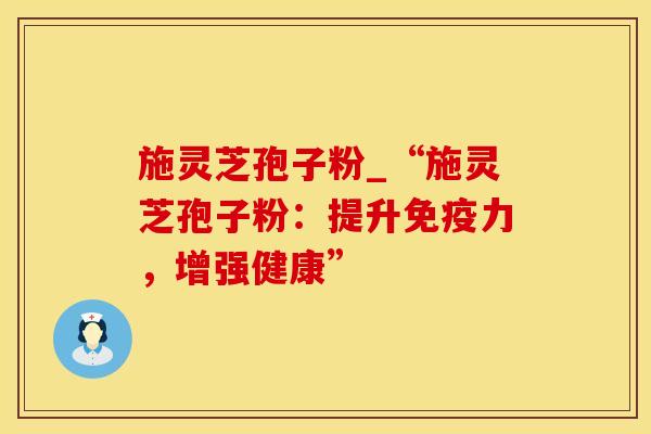 施灵芝孢子粉_“施灵芝孢子粉：提升免疫力，增强健康”