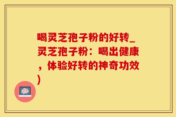 喝灵芝孢子粉的好转_灵芝孢子粉：喝出健康，体验好转的神奇功效)