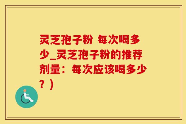 灵芝孢子粉 每次喝多少_灵芝孢子粉的推荐剂量：每次应该喝多少？)