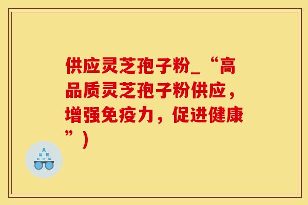供应灵芝孢子粉_“高品质灵芝孢子粉供应，增强免疫力，促进健康”)