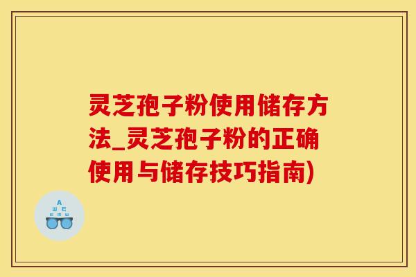 灵芝孢子粉使用储存方法_灵芝孢子粉的正确使用与储存技巧指南)