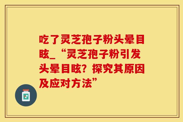 吃了灵芝孢子粉头晕目眩_“灵芝孢子粉引发头晕目眩？探究其原因及应对方法”