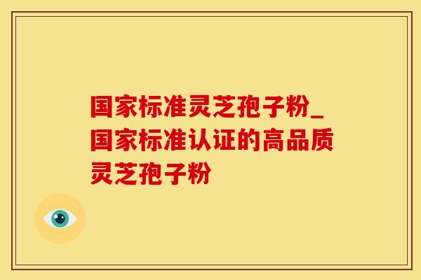 国家标准灵芝孢子粉_国家标准认证的高品质灵芝孢子粉