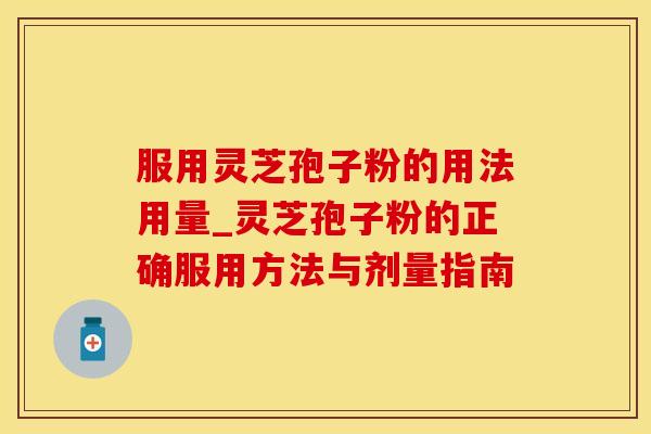 服用灵芝孢子粉的用法用量_灵芝孢子粉的正确服用方法与剂量指南