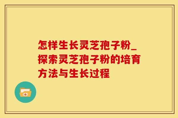 怎样生长灵芝孢子粉_探索灵芝孢子粉的培育方法与生长过程