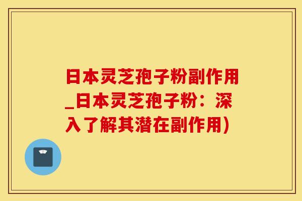日本灵芝孢子粉副作用_日本灵芝孢子粉：深入了解其潜在副作用)