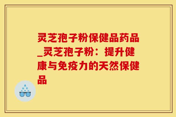 灵芝孢子粉保健品药品_灵芝孢子粉：提升健康与免疫力的天然保健品