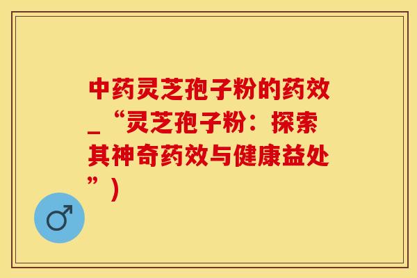 灵芝孢子粉的_“灵芝孢子粉：探索其神奇与健康益处”)
