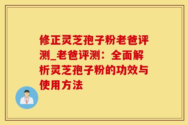 修正灵芝孢子粉老爸评测_老爸评测：全面解析灵芝孢子粉的功效与使用方法
