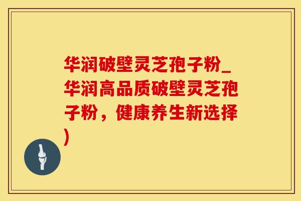 华润破壁灵芝孢子粉_华润高品质破壁灵芝孢子粉，健康养生新选择)