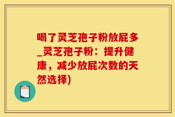 喝了灵芝孢子粉放屁多_灵芝孢子粉：提升健康，减少放屁次数的天然选择)
