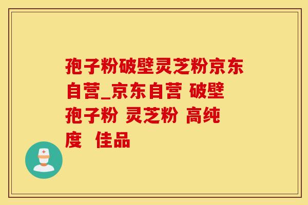 孢子粉破壁灵芝粉京东自营_京东自营 破壁孢子粉 灵芝粉 高纯度  佳品