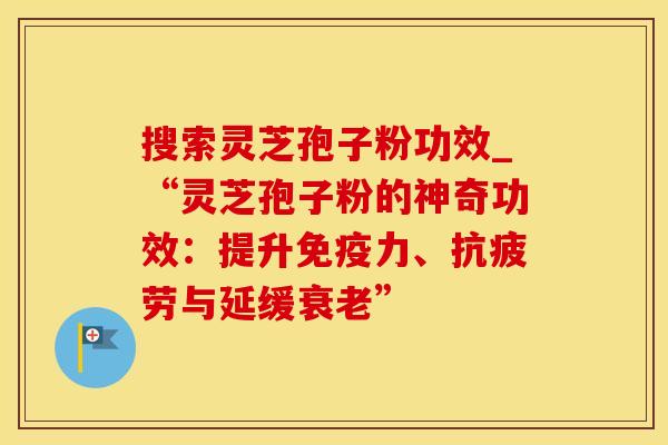 搜索灵芝孢子粉功效_“灵芝孢子粉的神奇功效：提升免疫力、与延缓”