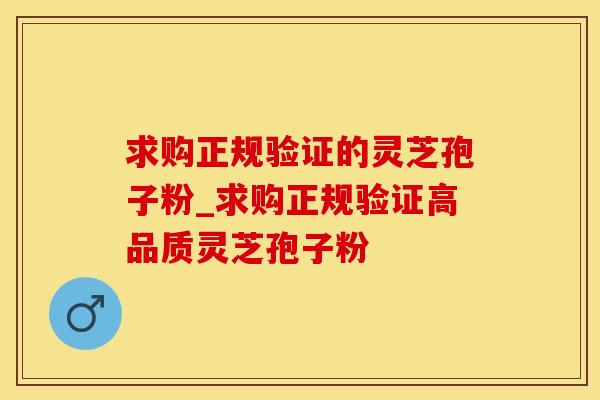 求购正规验证的灵芝孢子粉_求购正规验证高品质灵芝孢子粉