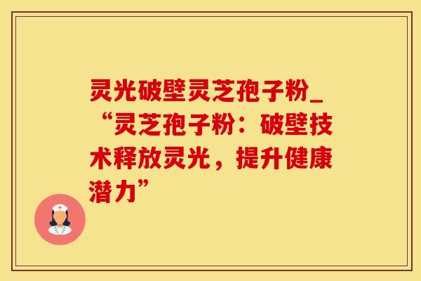 灵光破壁灵芝孢子粉_“灵芝孢子粉：破壁技术释放灵光，提升健康潜力”