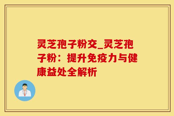 灵芝孢子粉交_灵芝孢子粉：提升免疫力与健康益处全解析