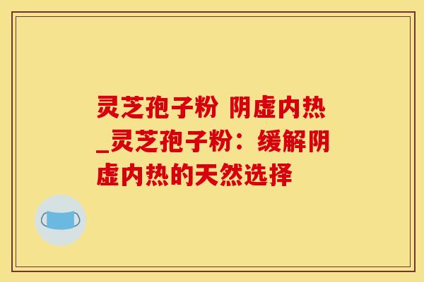 灵芝孢子粉 阴虚内热_灵芝孢子粉：缓解阴虚内热的天然选择