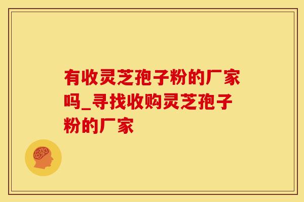 有收灵芝孢子粉的厂家吗_寻找收购灵芝孢子粉的厂家