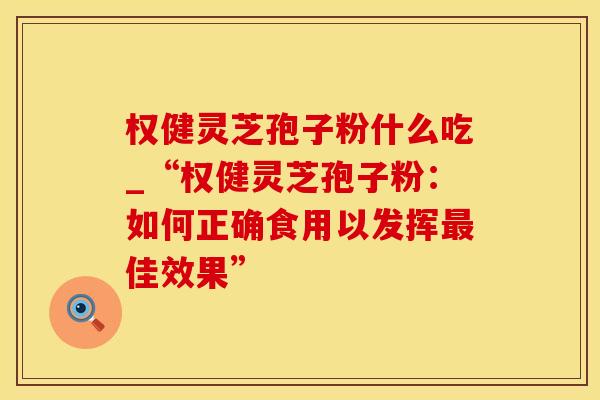权健灵芝孢子粉什么吃_“权健灵芝孢子粉：如何正确食用以发挥佳效果”