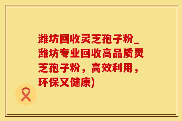 潍坊回收灵芝孢子粉_潍坊专业回收高品质灵芝孢子粉，高效利用，环保又健康)