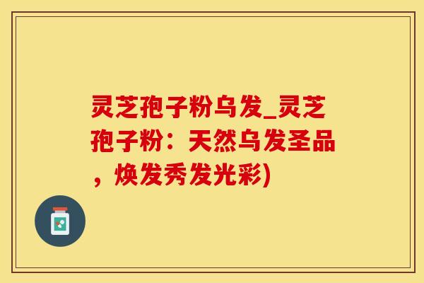 灵芝孢子粉乌发_灵芝孢子粉：天然乌发圣品，焕发秀发光彩)