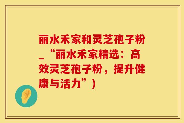 丽水禾家和灵芝孢子粉_“丽水禾家精选：高效灵芝孢子粉，提升健康与活力”)