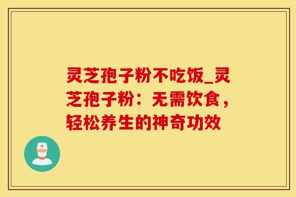 灵芝孢子粉不吃饭_灵芝孢子粉：无需饮食，轻松养生的神奇功效