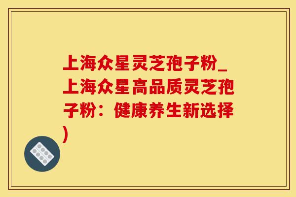 上海众星灵芝孢子粉_上海众星高品质灵芝孢子粉：健康养生新选择)