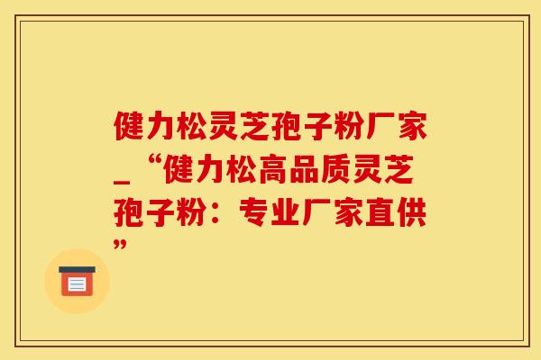 健力松灵芝孢子粉厂家_“健力松高品质灵芝孢子粉：专业厂家直供”