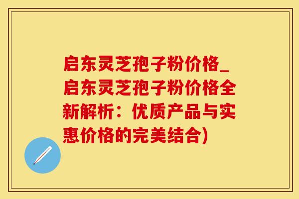 启东灵芝孢子粉价格_启东灵芝孢子粉价格全新解析：优质产品与实惠价格的完美结合)