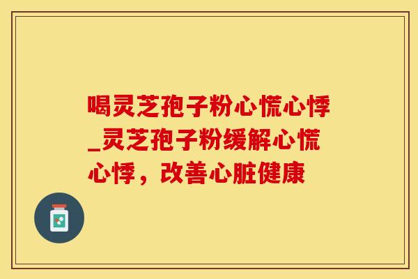 喝灵芝孢子粉心慌心悸_灵芝孢子粉缓解心慌心悸，改善健康