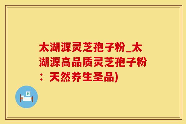 太湖源灵芝孢子粉_太湖源高品质灵芝孢子粉：天然养生圣品)