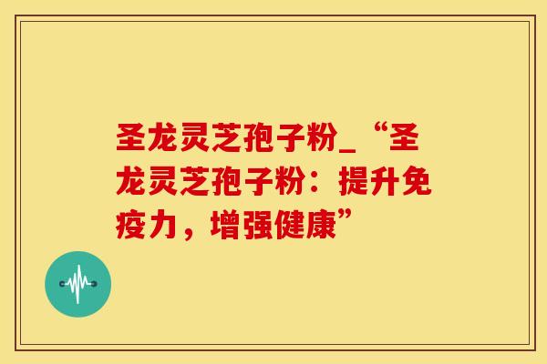 圣龙灵芝孢子粉_“圣龙灵芝孢子粉：提升免疫力，增强健康”