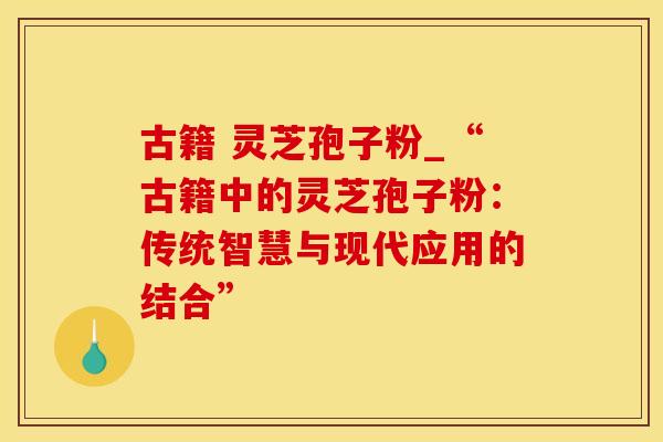 古籍 灵芝孢子粉_“古籍中的灵芝孢子粉：传统智慧与现代应用的结合”