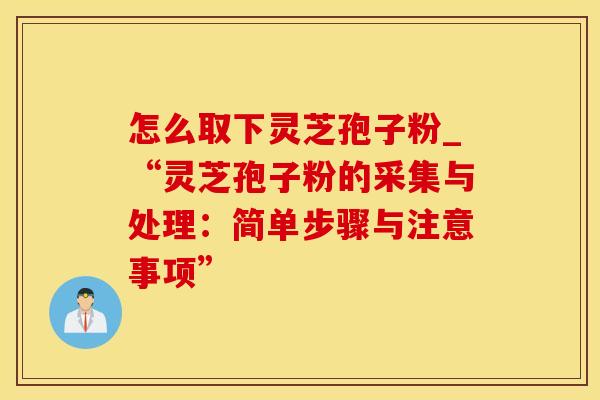 怎么取下灵芝孢子粉_“灵芝孢子粉的采集与处理：简单步骤与注意事项”