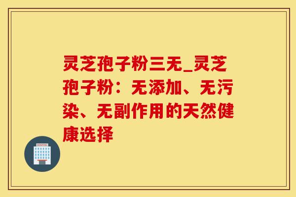 灵芝孢子粉三无_灵芝孢子粉：无添加、无污染、无副作用的天然健康选择