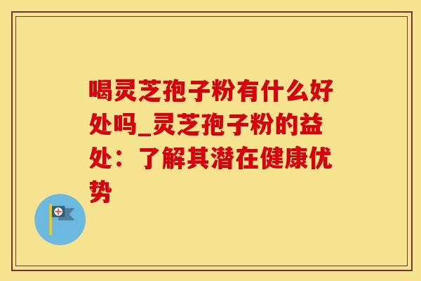 喝灵芝孢子粉有什么好处吗_灵芝孢子粉的益处：了解其潜在健康优势