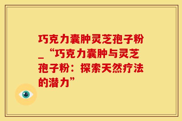 巧克力囊肿灵芝孢子粉_“巧克力囊肿与灵芝孢子粉：探索天然疗法的潜力”