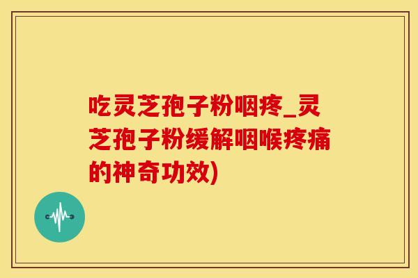 吃灵芝孢子粉咽疼_灵芝孢子粉缓解咽喉的神奇功效)