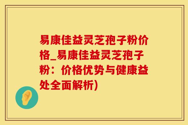 易康佳益灵芝孢子粉价格_易康佳益灵芝孢子粉：价格优势与健康益处全面解析)