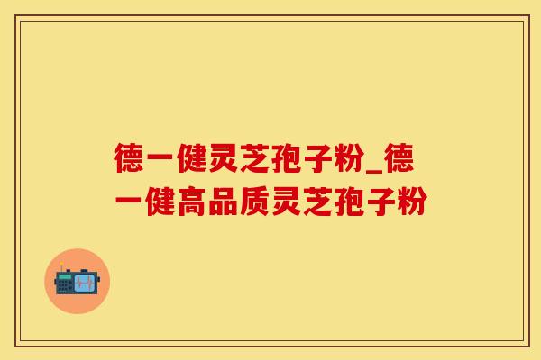 德一健灵芝孢子粉_德一健高品质灵芝孢子粉
