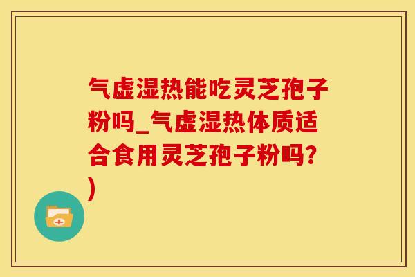 气虚湿热能吃灵芝孢子粉吗_气虚湿热体质适合食用灵芝孢子粉吗？)