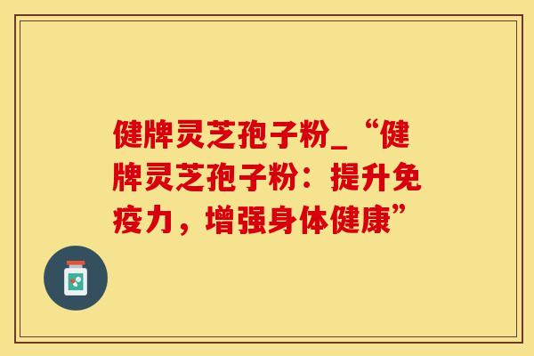 健牌灵芝孢子粉_“健牌灵芝孢子粉：提升免疫力，增强身体健康”
